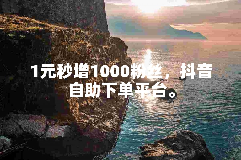 1元秒增1000粉丝，抖音自助下单平台。