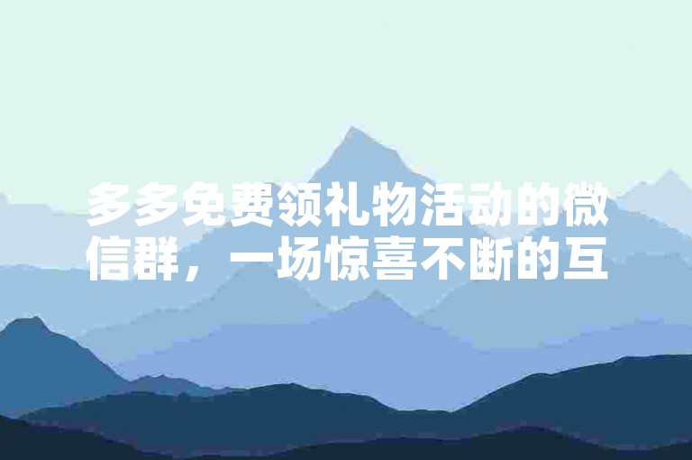 多多免费领礼物活动的微信群，一场惊喜不断的互动盛宴