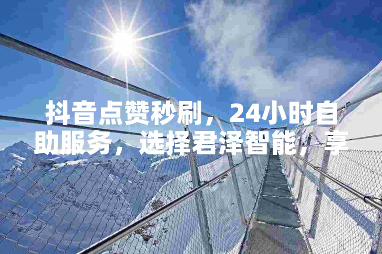 抖音点赞秒刷，24小时自助服务，选择君泽智能，享受无限流量。
