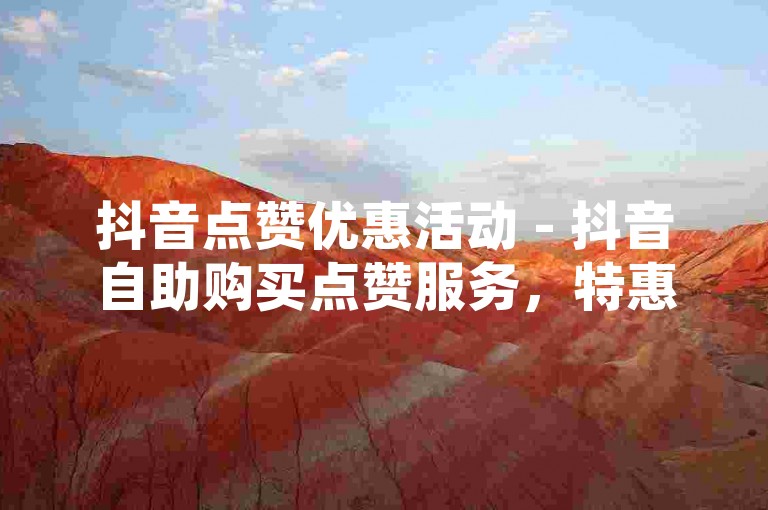 抖音点赞优惠活动 - 抖音自助购买点赞服务，特惠进行中。