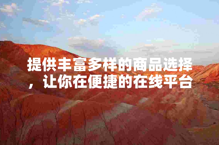 提供丰富多样的商品选择，让你在便捷的在线平台上尽享购物乐趣。