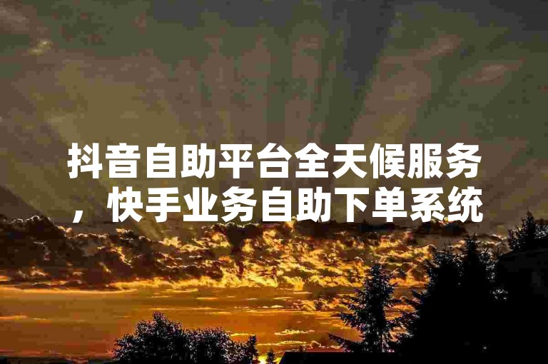 抖音自助平台全天候服务，快手业务自助下单系统高效便捷。