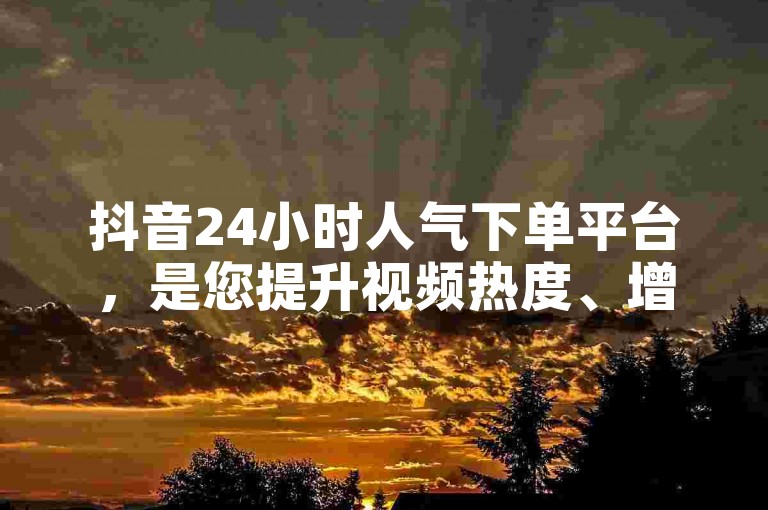 抖音24小时人气下单平台，是您提升视频热度、增加粉丝互动的不二之选。