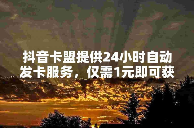 抖音卡盟提供24小时自动发卡服务，仅需1元即可获得3000粉丝，同时支持QQ动态自动秒赞功能。