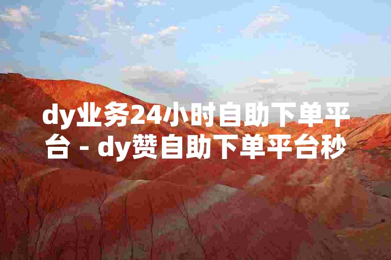 dy业务24小时自助下单平台 - dy赞自助下单平台秒到