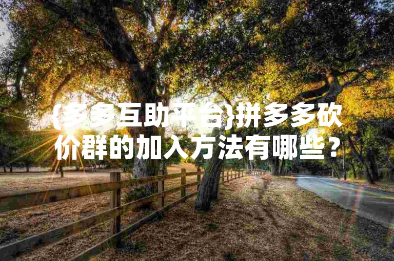 {多多互助平台}拼多多砍价群的加入方法有哪些？