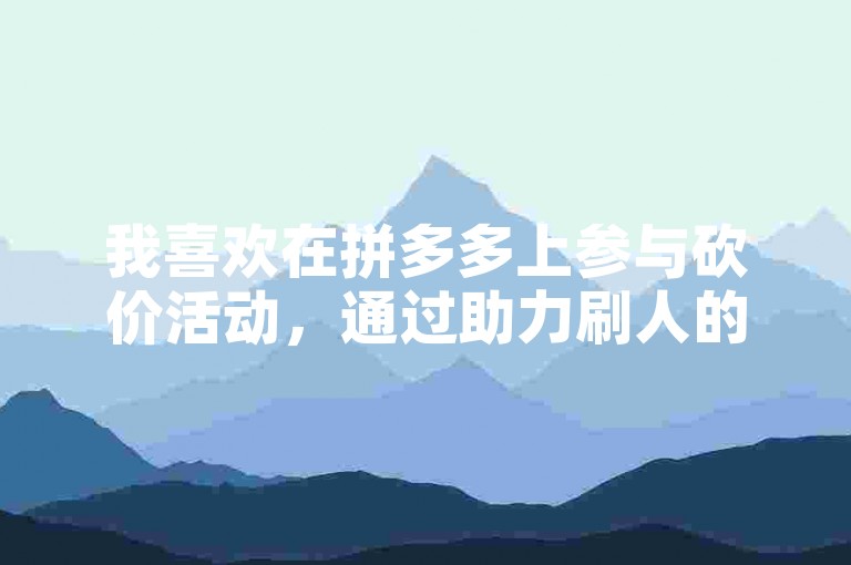 我喜欢在拼多多上参与砍价活动，通过助力刷人的方式获取更多优惠。