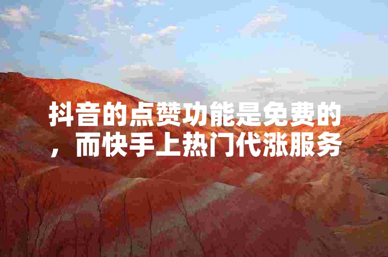 抖音的点赞功能是免费的，而快手上热门代涨服务则需要支付一定费用。