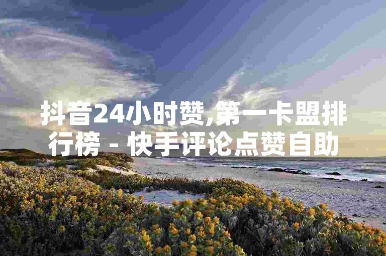 抖音24小时赞,第一卡盟排行榜 - 快手评论点赞自助平台有哪些 - ks业务免费下单平台，助你轻松提升人气！