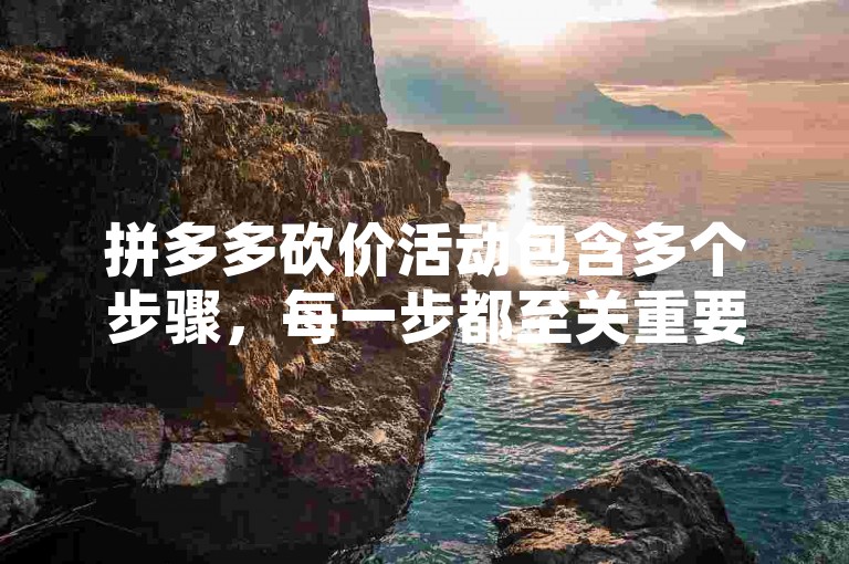 拼多多砍价活动包含多个步骤，每一步都至关重要以确保最终能够以最低价格获得商品（详解拼多多砍价的详细流程）。