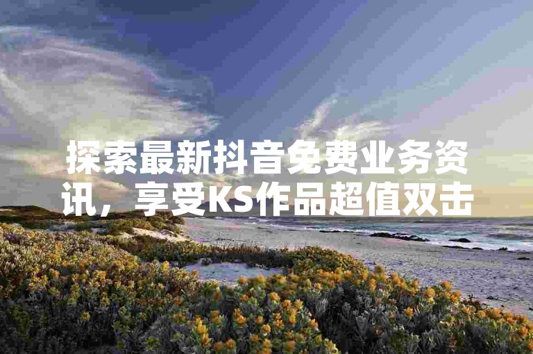 探索最新抖音免费业务资讯，享受KS作品超值双击服务 - 快手自助下单平台 - 全天候点赞互助商城。