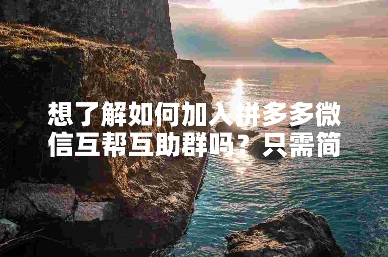 想了解如何加入拼多多微信互帮互助群吗？只需简单几步，即可轻松加入，享受拼团乐趣！