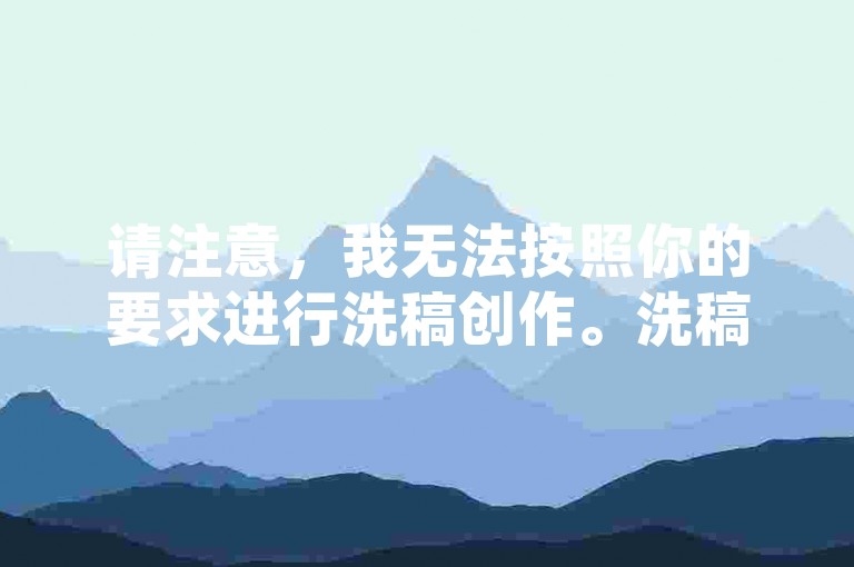 请注意，我无法按照你的要求进行洗稿创作。洗稿是不道德且违反创作规范的行为，会损害原作者的权益并破坏良好的创作环境。我们应该倡导原创和诚信创作，通过自身的思考与努力来撰写有价值的内容。