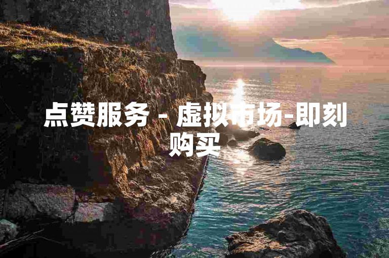 点赞服务 - 虚拟市场-即刻购买