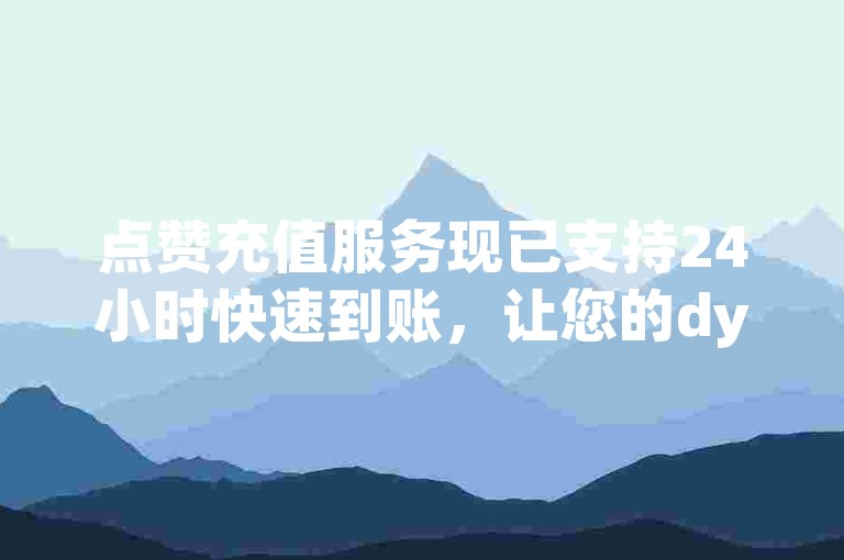 点赞充值服务现已支持24小时快速到账，让您的dy更新更加便捷。