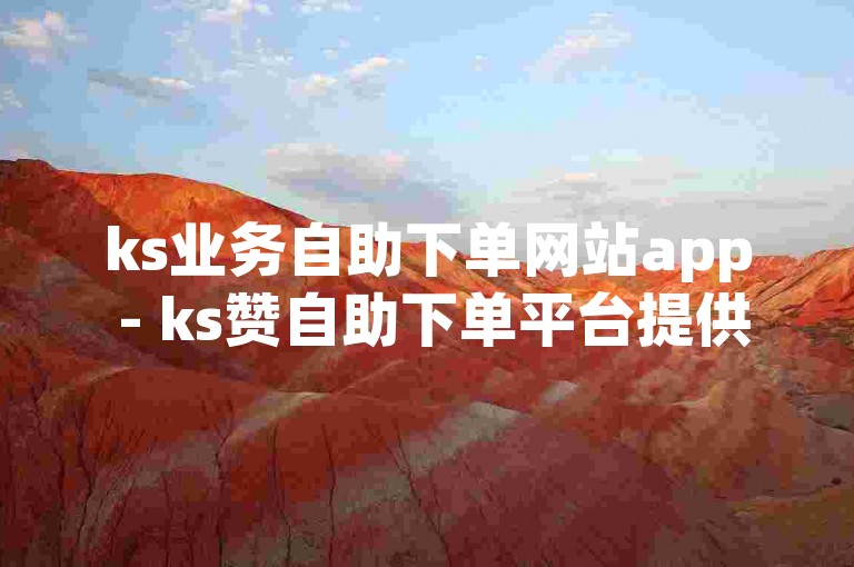 ks业务自助下单网站app - ks赞自助下单平台提供最经济实惠的服务方案。