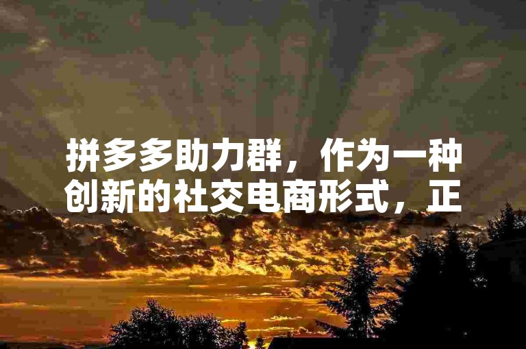 拼多多助力群，作为一种创新的社交电商形式，正在改变人们的购物方式。