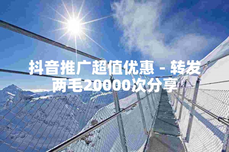 抖音推广超值优惠 - 转发两毛20000次分享