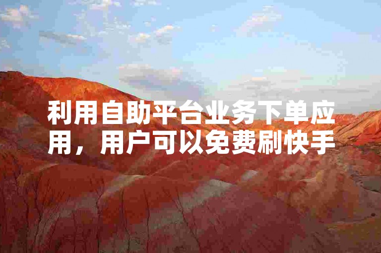 利用自助平台业务下单应用，用户可以免费刷快手视频播放量。