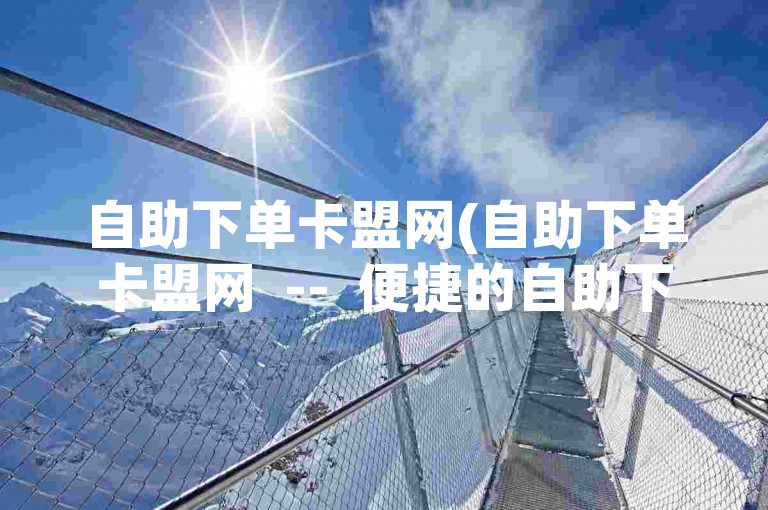 自助下单卡盟网(自助下单卡盟网  --  便捷的自助下单平台)