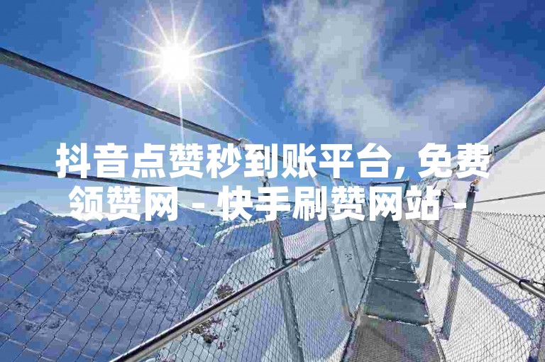 抖音点赞秒到账平台, 免费领赞网 - 快手刷赞网站 - QQ名片赞自助下单