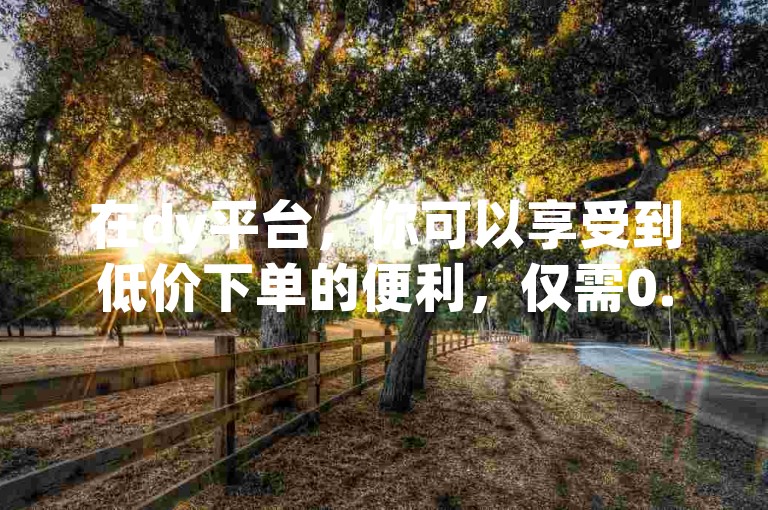 在dy平台，你可以享受到低价下单的便利，仅需0.2元就能获得100个快手赞。