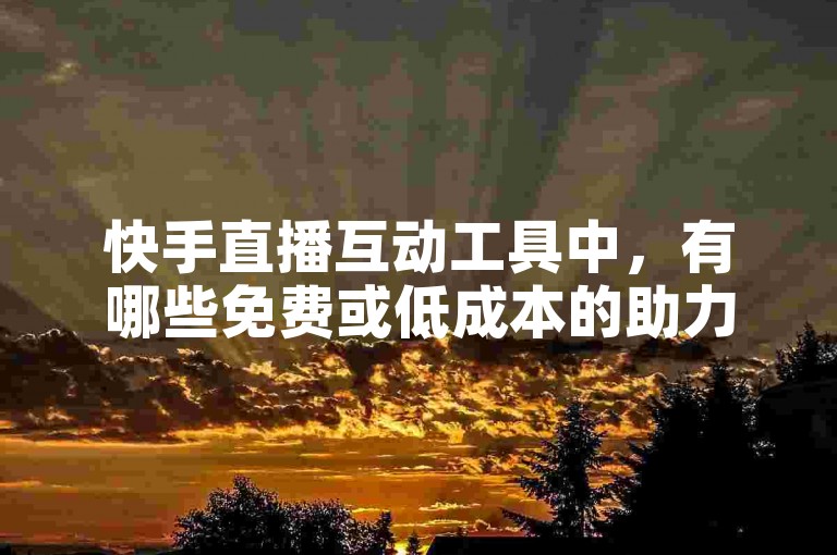 快手直播互动工具中，有哪些免费或低成本的助力平台可供选择？