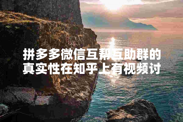 拼多多微信互帮互助群的真实性在知乎上有视频讨论，涉及多多砍价平台的相关情况。