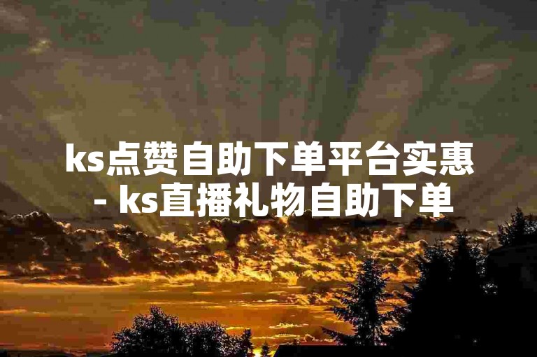 ks点赞自助下单平台实惠 - ks直播礼物自助下单
