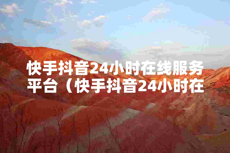 快手抖音24小时在线服务平台（快手抖音24小时在线服务平台是否可信）