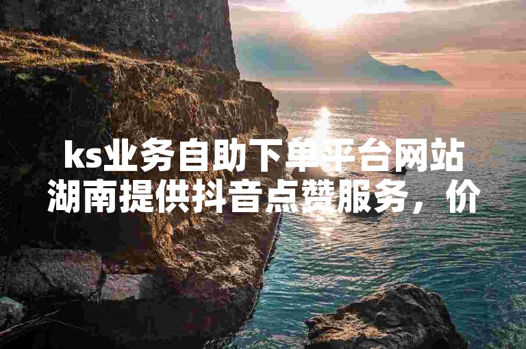 ks业务自助下单平台网站湖南提供抖音点赞服务，价格低廉。