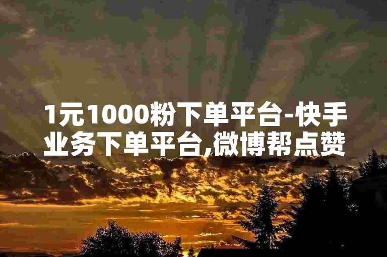 1元1000粉下单平台-快手业务下单平台,微博帮点赞