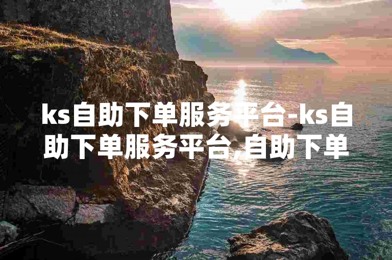 ks自助下单服务平台-ks自助下单服务平台,自助下单dy超低价