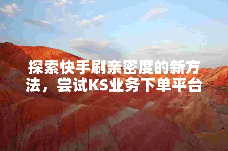 探索快手刷亲密度的新方法，尝试KS业务下单平台提供的24小时服务。