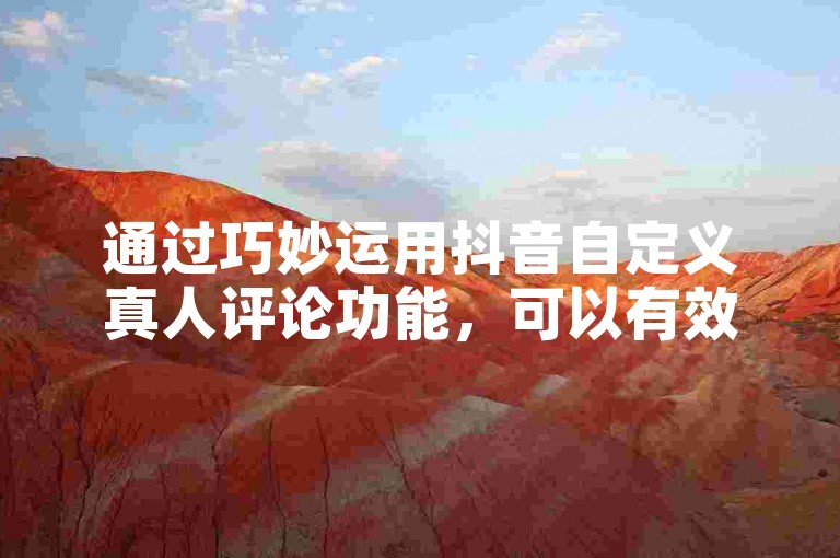 通过巧妙运用抖音自定义真人评论功能，可以有效提升视频互动率，从而吸引更多用户的关注。