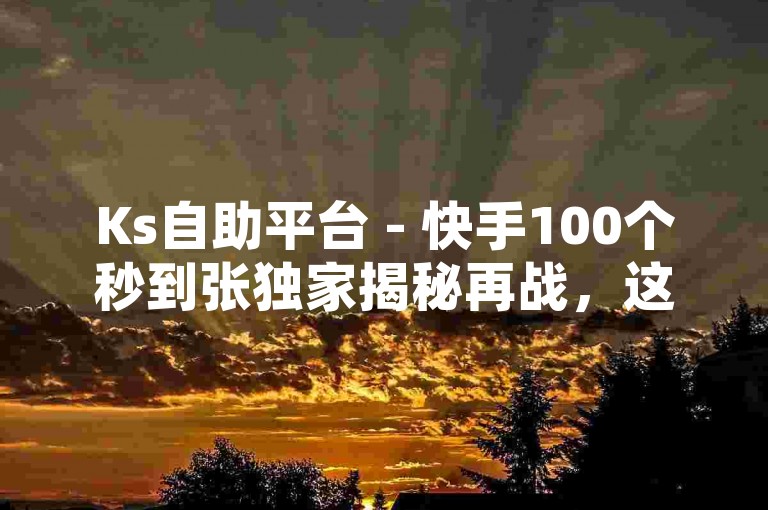 Ks自助平台 - 快手100个秒到张独家揭秘再战，这句话似乎是一种宣传或者口号，可能是某个平台或服务的广告语。根据您提供的格式和内容，我可以尝试创造一个新的句子，，快手极速通道 - 即刻体验百单速达的秘密武器，这个句子保持了原句的结构和风格，同时提供了不同的信息点，强调了速度和效率。