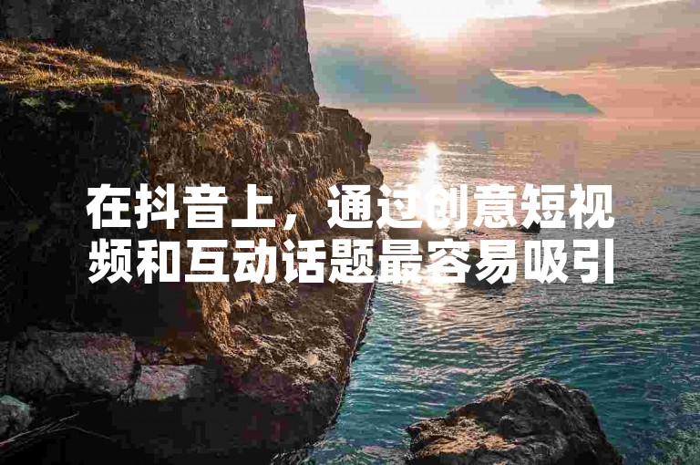 在抖音上，通过创意短视频和互动话题最容易吸引粉丝关注并实现快速涨粉。