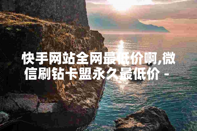 快手网站全网最低价啊,微信刷钻卡盟永久最低价 - 自助平台业务下单真人 - 快手刷讚在线24小时独家揭秘。