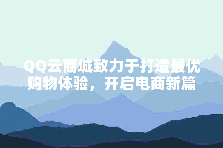 QQ云商城致力于打造最优购物体验，开启电商新篇章。