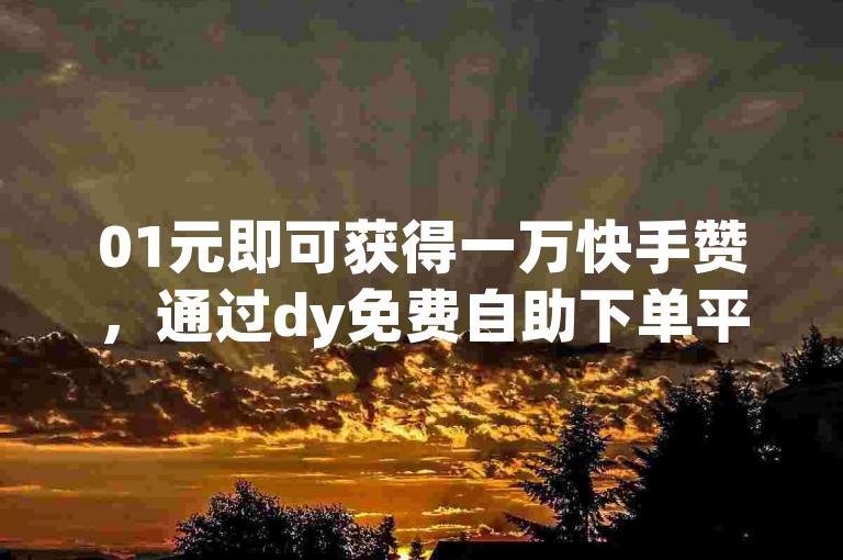 01元即可获得一万快手赞，通过dy免费自助下单平台轻松实现。