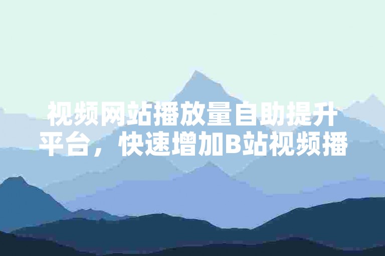 视频网站播放量自助提升平台，快速增加B站视频播放量，并提高视频曝光度！