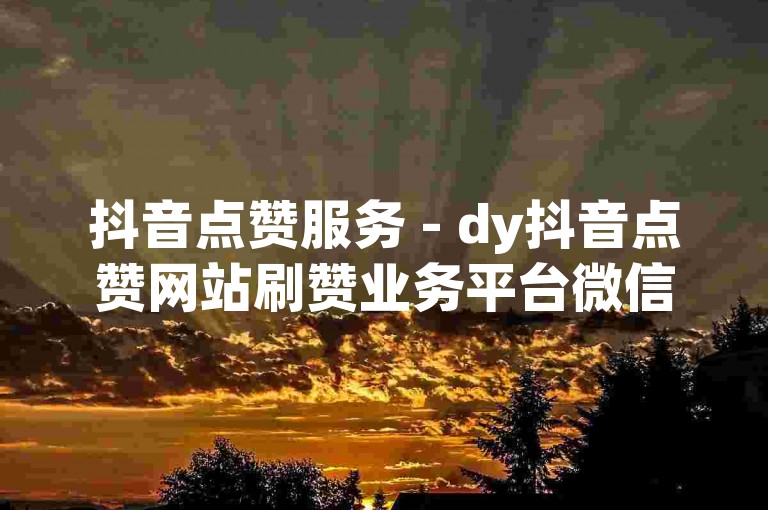 抖音点赞服务 - dy抖音点赞网站刷赞业务平台微信