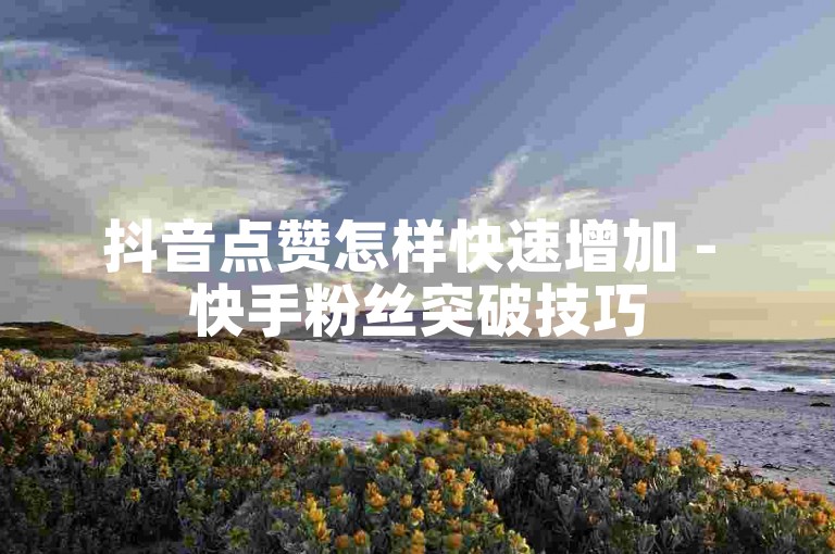抖音点赞怎样快速增加 - 快手粉丝突破技巧