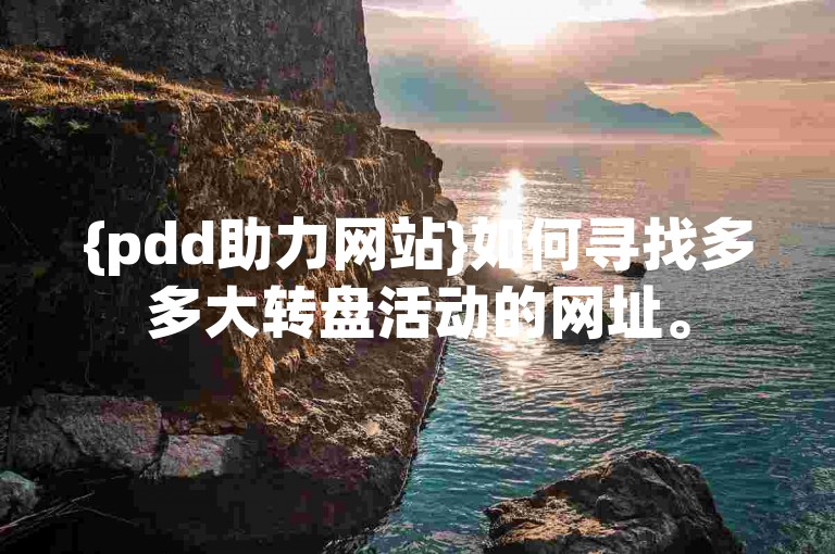 {pdd助力网站}如何寻找多多大转盘活动的网址。