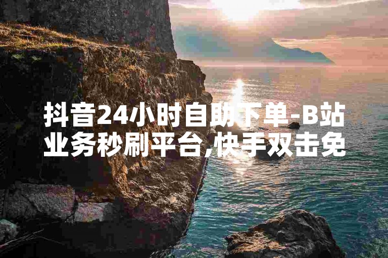 抖音24小时自助下单-B站业务秒刷平台,快手双击免费代刷服务。