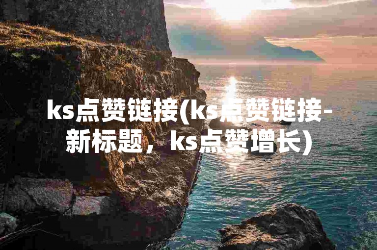 ks点赞链接(ks点赞链接-新标题，ks点赞增长)