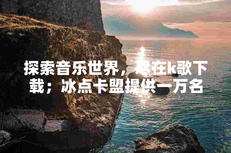 探索音乐世界，尽在k歌下载；冰点卡盟提供一万名片免费领取，抖音账号安全交易首选平台。