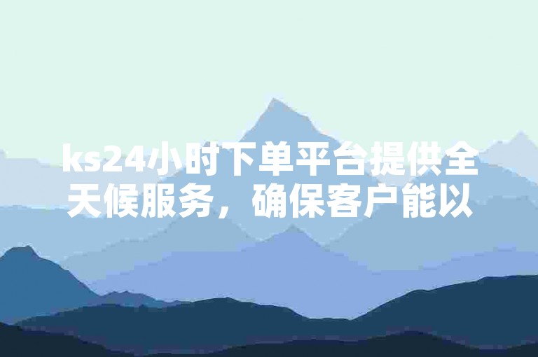 ks24小时下单平台提供全天候服务，确保客户能以优惠价格随时购买所需商品。