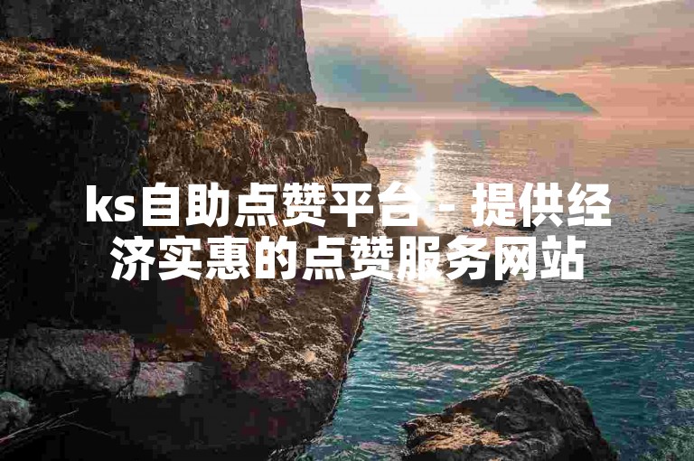 ks自助点赞平台 - 提供经济实惠的点赞服务网站