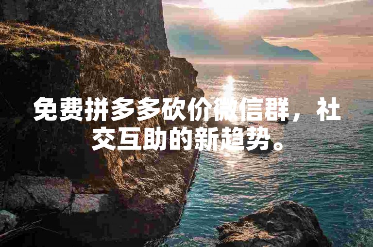 免费拼多多砍价微信群，社交互助的新趋势。